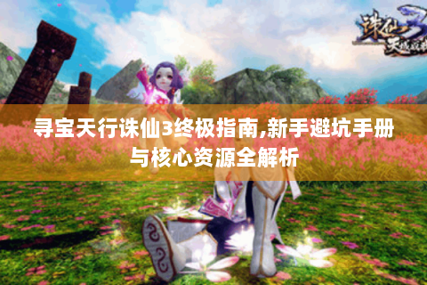 寻宝天行诛仙3终极指南,新手避坑手册与核心资源全解析