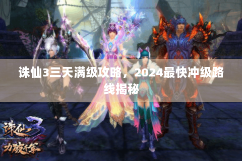 诛仙3三天满级攻略，2024最快冲级路线揭秘