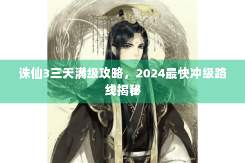 诛仙3三天满级攻略，2024最快冲级路线揭秘