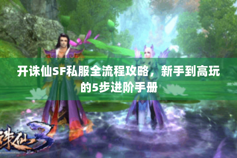 开诛仙SF私服全流程攻略，新手到高玩的5步进阶手册