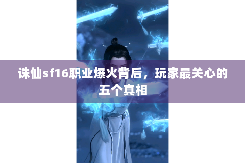 诛仙sf16职业爆火背后，玩家最关心的五个真相