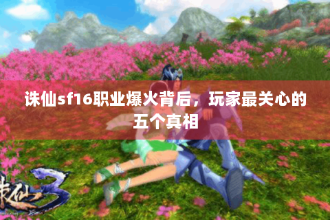 诛仙sf16职业爆火背后，玩家最关心的五个真相