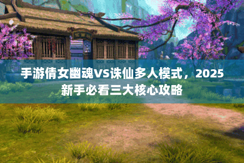 手游倩女幽魂VS诛仙多人模式，2025新手必看三大核心攻略