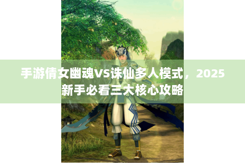 手游倩女幽魂VS诛仙多人模式，2025新手必看三大核心攻略