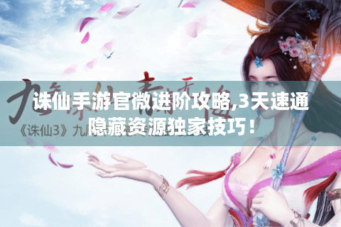 诛仙手游官微进阶攻略,3天速通隐藏资源独家技巧！