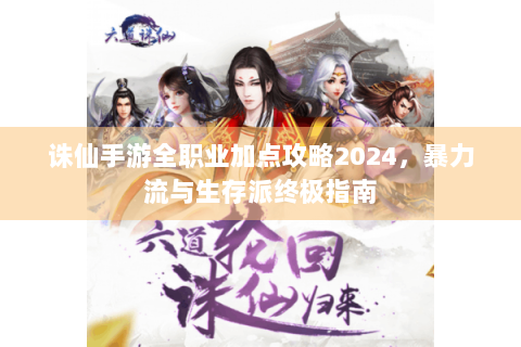 诛仙手游全职业加点攻略2024，暴力流与生存派终极指南