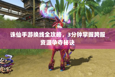 诛仙手游换线全攻略，3分钟掌握跨服资源争夺秘诀