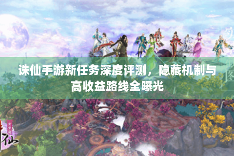 诛仙手游新任务深度评测，隐藏机制与高收益路线全曝光