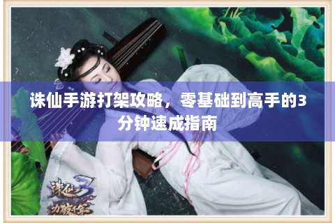 诛仙手游打架攻略，零基础到高手的3分钟速成指南