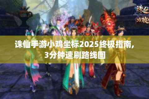 诛仙手游小鸡坐标2025终极指南,3分钟速刷路线图