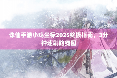 诛仙手游小鸡坐标2025终极指南，3分钟速刷路线图