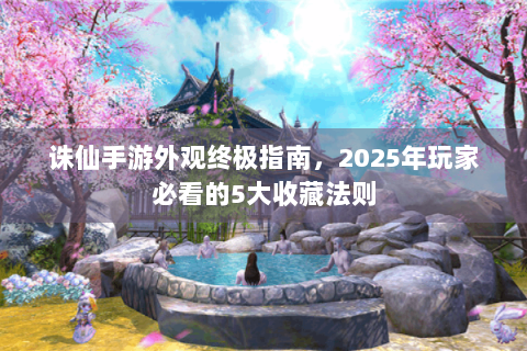 诛仙手游外观终极指南，2025年玩家必看的5大收藏法则