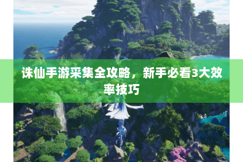 诛仙手游采集全攻略，新手必看3大效率技巧