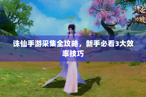 诛仙手游采集全攻略，新手必看3大效率技巧
