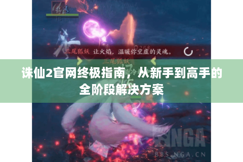 诛仙2官网终极指南，从新手到高手的全阶段解决方案