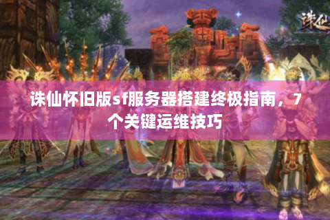 诛仙怀旧版sf服务器搭建终极指南，7个关键运维技巧