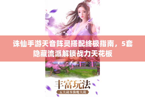 诛仙手游天音阵灵搭配终极指南，5套隐藏流派解锁战力天花板