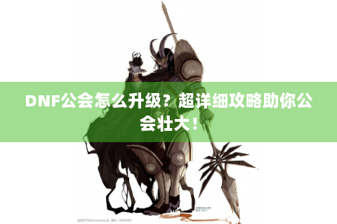 DNF公会怎么升级？超详细攻略助你公会壮大！