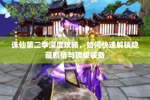 诛仙第二季深度攻略，如何快速解锁隐藏剧情与顶级装备