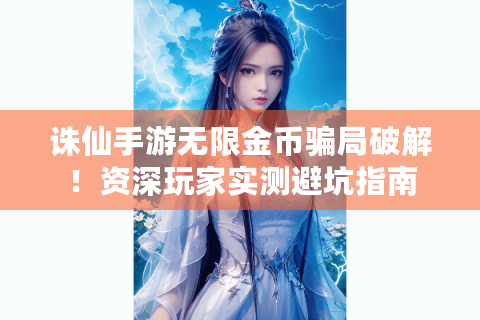 诛仙手游无限金币骗局破解！资深玩家实测避坑指南