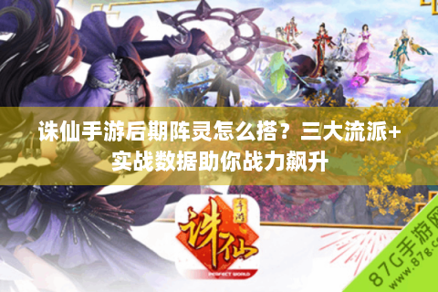 诛仙手游后期阵灵怎么搭？三大流派+实战数据助你战力飙升