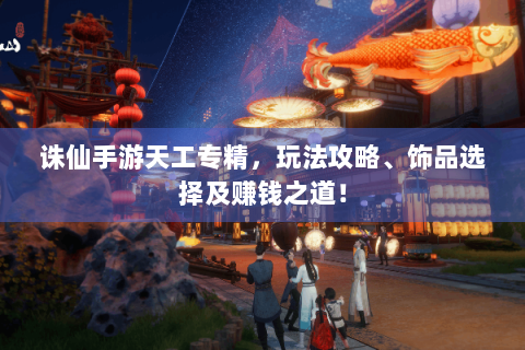 诛仙手游天工专精，玩法攻略、饰品选择及赚钱之道！