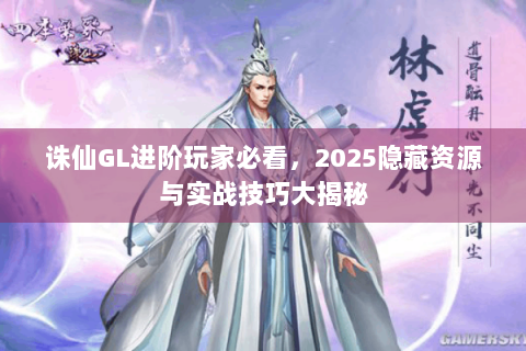 诛仙GL进阶玩家必看，2025隐藏资源与实战技巧大揭秘