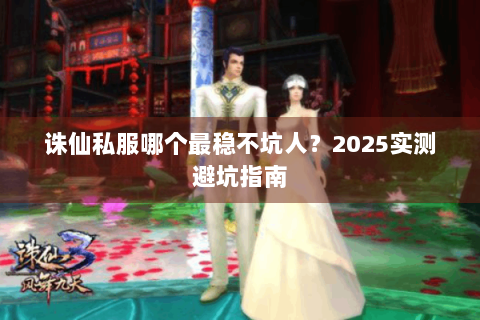 诛仙私服哪个最稳不坑人？2025实测避坑指南