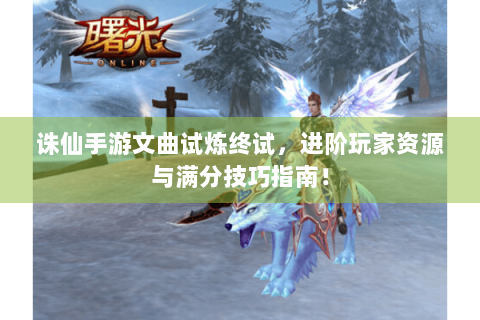 诛仙手游文曲试炼终试，进阶玩家资源与满分技巧指南！