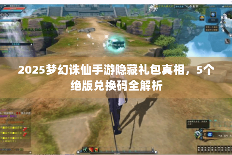 2025梦幻诛仙手游隐藏礼包真相，5个绝版兑换码全解析