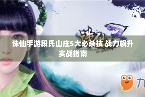 诛仙手游段氏山庄5大必杀技 战力飙升实战指南