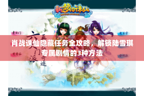 肖战诛仙隐藏任务全攻略，解锁陆雪琪专属剧情的3种方法