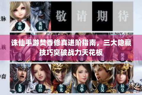 诛仙手游焚香修真进阶指南，三大隐藏技巧突破战力天花板