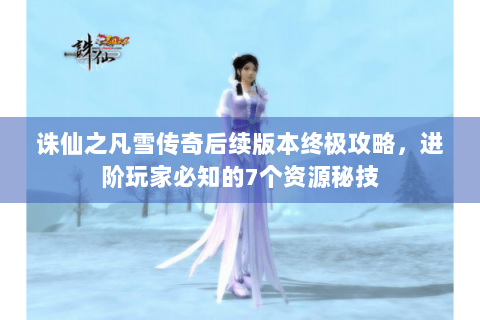诛仙之凡雪传奇后续版本终极攻略，进阶玩家必知的7个资源秘技