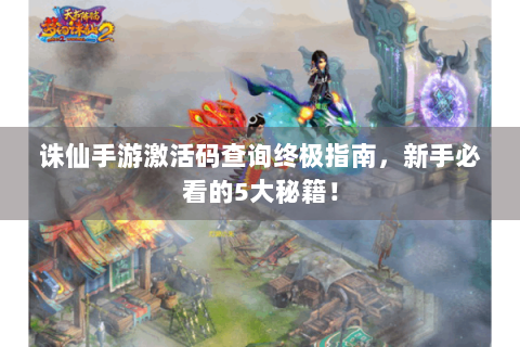 诛仙手游激活码查询终极指南，新手必看的5大秘籍！
