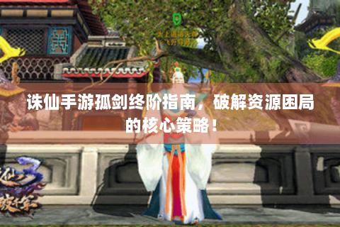 诛仙手游孤剑终阶指南，破解资源困局的核心策略！