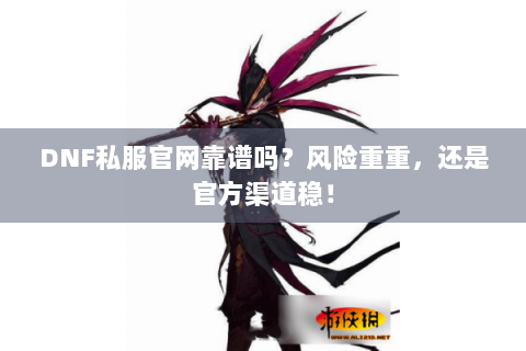 DNF私服官网靠谱吗？风险重重，还是官方渠道稳！