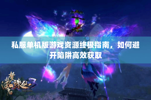 私服单机版游戏资源终极指南，如何避开陷阱高效获取