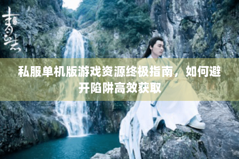 私服单机版游戏资源终极指南，如何避开陷阱高效获取