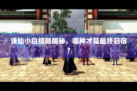 诛仙小白结局揭秘，哪种才是最终归宿？
