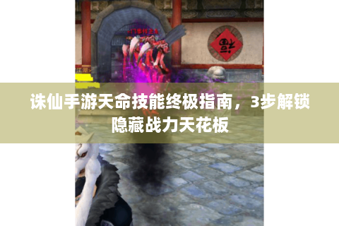 诛仙手游天命技能终极指南，3步解锁隐藏战力天花板