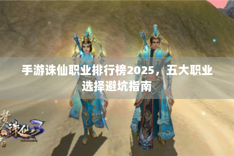手游诛仙职业排行榜2025，五大职业选择避坑指南