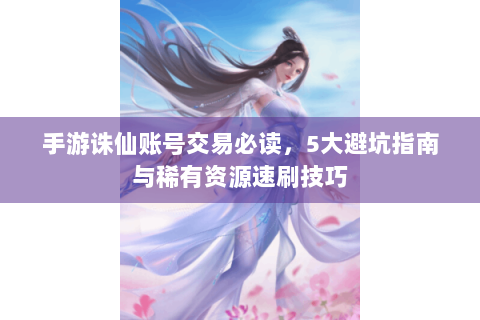 手游诛仙账号交易必读，5大避坑指南与稀有资源速刷技巧