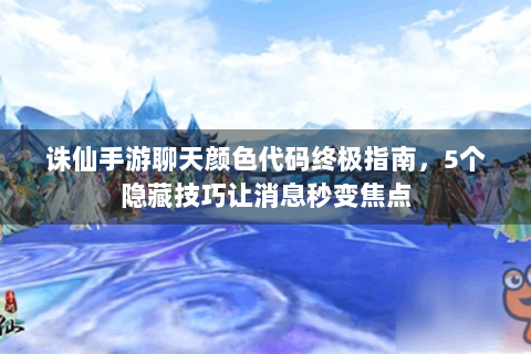 诛仙手游聊天颜色代码终极指南，5个隐藏技巧让消息秒变焦点