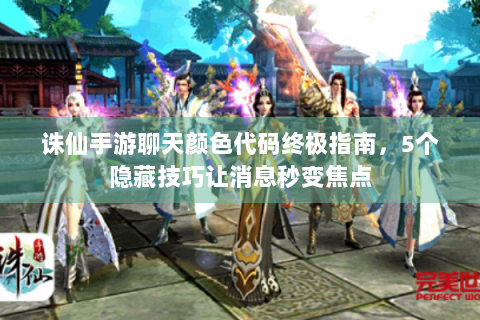 诛仙手游聊天颜色代码终极指南，5个隐藏技巧让消息秒变焦点