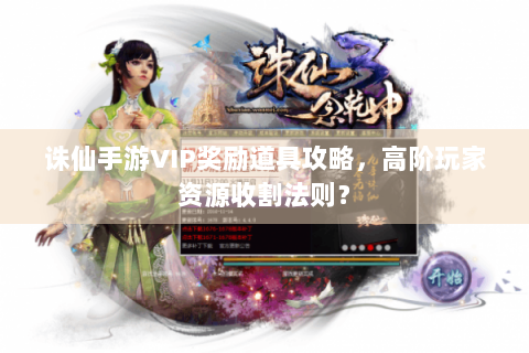 诛仙手游VIP奖励道具攻略，高阶玩家资源收割法则？