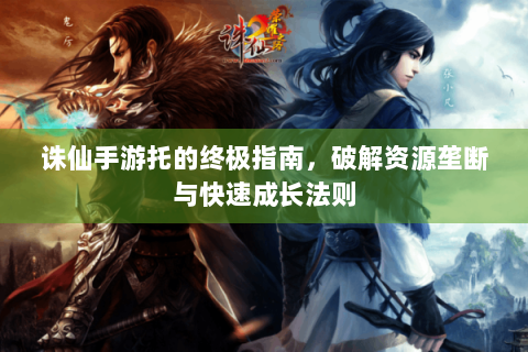 诛仙手游托的终极指南，破解资源垄断与快速成长法则
