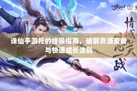 诛仙手游托的终极指南，破解资源垄断与快速成长法则
