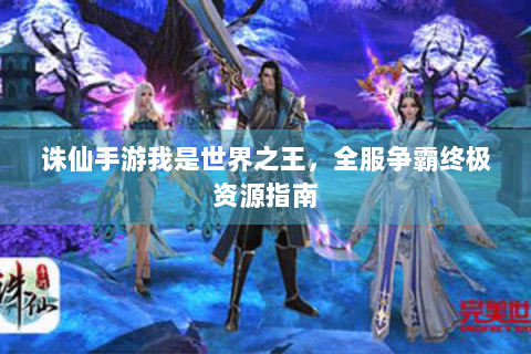 诛仙手游我是世界之王，全服争霸终极资源指南