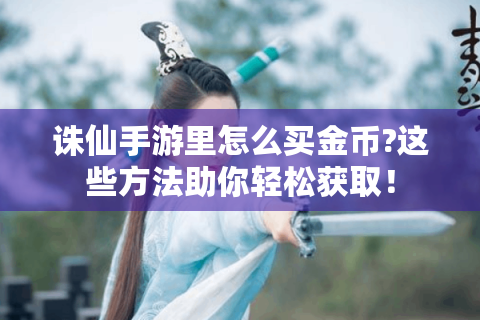 诛仙手游里怎么买金币?这些方法助你轻松获取！